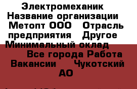 Электромеханик › Название организации ­ Метопт ООО › Отрасль предприятия ­ Другое › Минимальный оклад ­ 25 000 - Все города Работа » Вакансии   . Чукотский АО